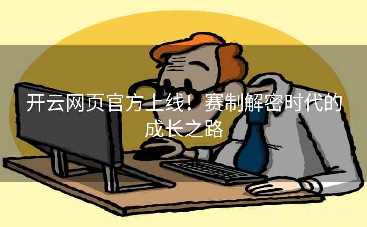 开云网页官方上线!赛制解密时代的成长之路 开云网页官方上线!赛制解密时代的成长之路