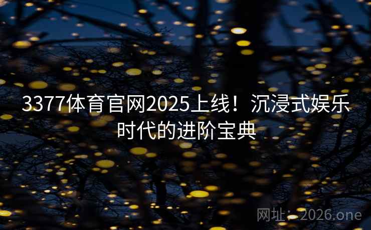 3377体育官网2025上线！沉浸式娱乐时代的进阶宝典
