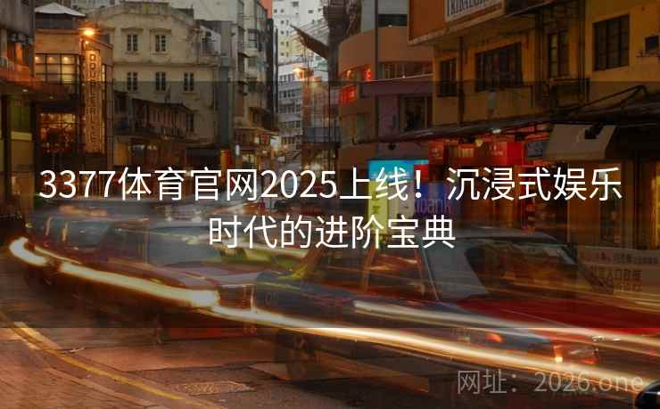 3377体育官网2025上线!沉浸式娱乐时代的进阶宝典 3377体育官网2025上线!沉浸式娱乐时代的进阶宝典