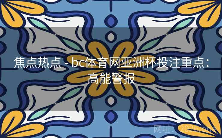 焦点热点 - bc体育网亚洲杯投注重点:高能警报 焦点热点 - bc体育网亚洲杯投注重点:高能警报