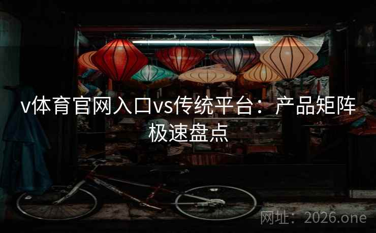 v体育官网入口vs传统平台:产品矩阵极速盘点 v体育官网入口vs传统平台:产品矩阵极速盘点