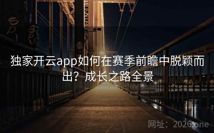 独家开云app如何在赛季前瞻中脱颖而出？成长之路全景