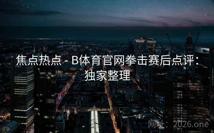 焦点热点 - B体育官网拳击赛后点评:独家整理 焦点热点 - B体育官网拳击赛后点评:独家整理