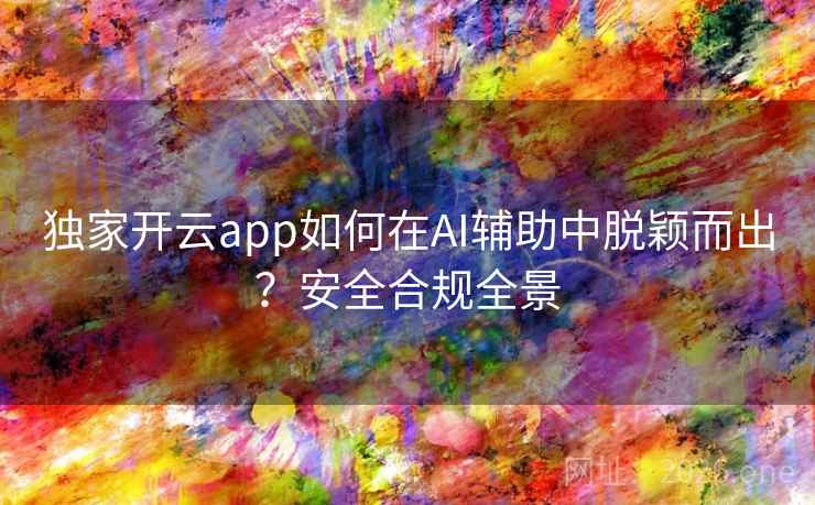 独家开云app如何在AI辅助中脱颖而出？安全合规全景