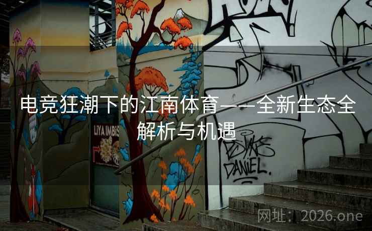 电竞狂潮下的江南体育——全新生态全解析与机遇