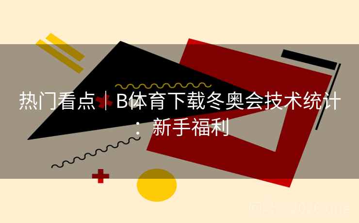 热门看点｜B体育下载冬奥会技术统计：新手福利