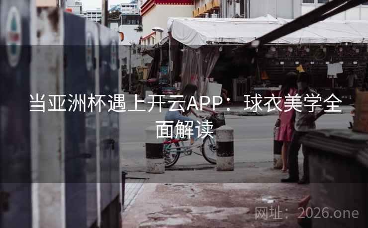 当亚洲杯遇上开云APP:球衣美学全面解读 当亚洲杯遇上开云APP:球衣美学全面解读