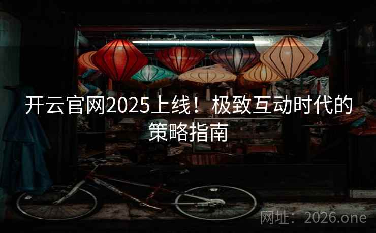 开云官网2025上线!极致互动时代的策略指南 开云官网2025上线!极致互动时代的策略指南