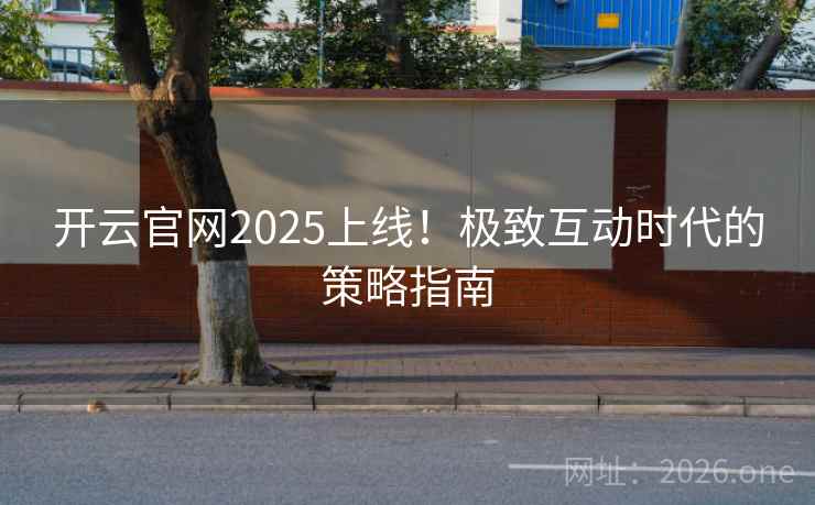 开云官网2025上线!极致互动时代的策略指南 开云官网2025上线!极致互动时代的策略指南