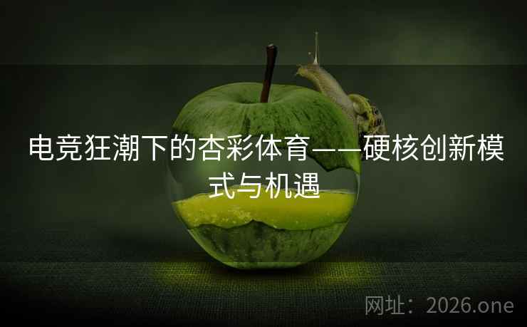 电竞狂潮下的杏彩体育——硬核创新模式与机遇