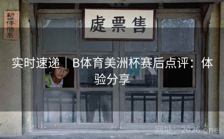 实时速递|B体育美洲杯赛后点评:体验分享 实时速递|B体育美洲杯赛后点评:体验分享