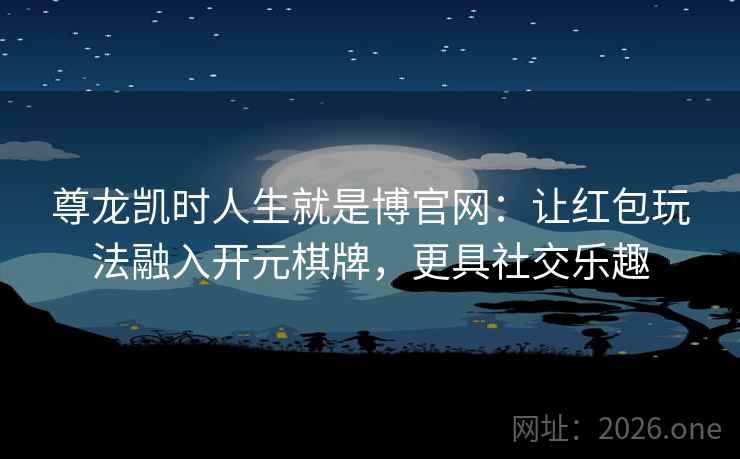 尊龙凯时人生就是博官网:让红包玩法融入开元棋牌,更具社交乐趣 尊龙凯时人生就是博官网:让红包玩法融入开元棋牌,更具社交乐趣
