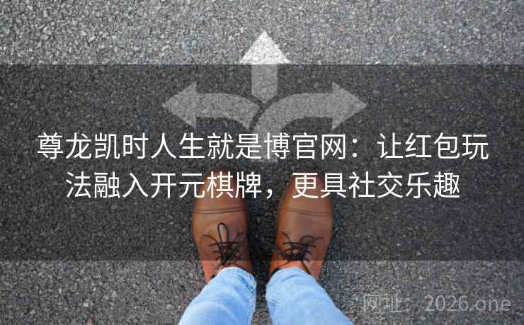 尊龙凯时人生就是博官网:让红包玩法融入开元棋牌,更具社交乐趣 尊龙凯时人生就是博官网:让红包玩法融入开元棋牌,更具社交乐趣