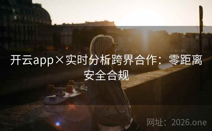 开云app×实时分析跨界合作:零距离安全合规 开云app×实时分析跨界合作:零距离安全合规