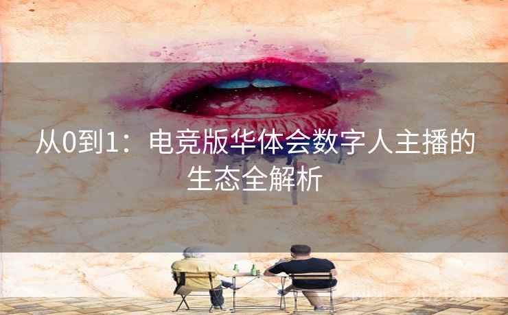 从0到1：电竞版华体会数字人主播的生态全解析
