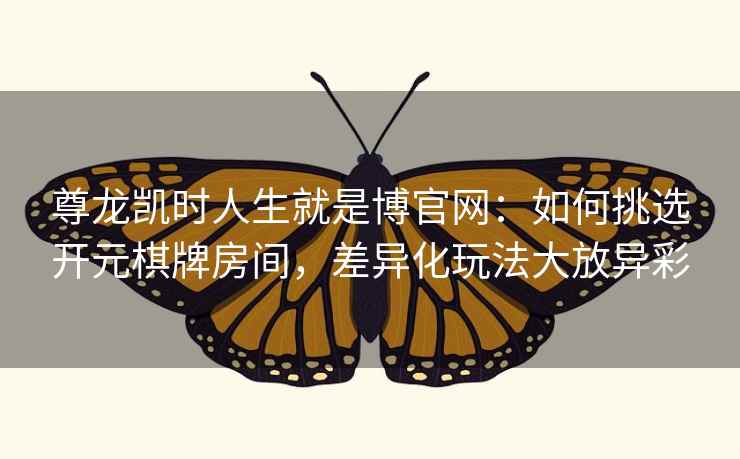 尊龙凯时人生就是博官网:如何挑选开元棋牌房间,差异化玩法大放异彩 尊龙凯时人生就是博官网:如何挑选开元棋牌房间,差异化玩法大放异彩