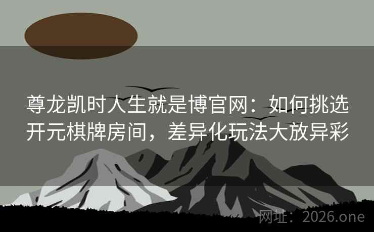 尊龙凯时人生就是博官网:如何挑选开元棋牌房间,差异化玩法大放异彩 尊龙凯时人生就是博官网:如何挑选开元棋牌房间,差异化玩法大放异彩