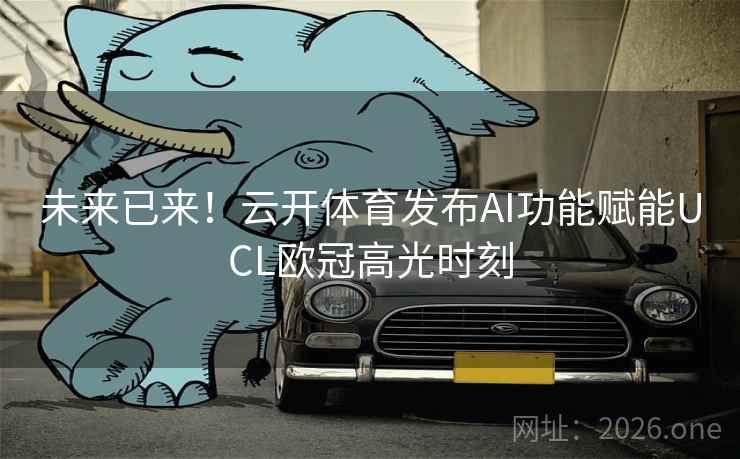 未来已来!云开体育发布AI功能赋能UCL欧冠高光时刻 未来已来!云开体育发布AI功能赋能UCL欧冠高光时刻