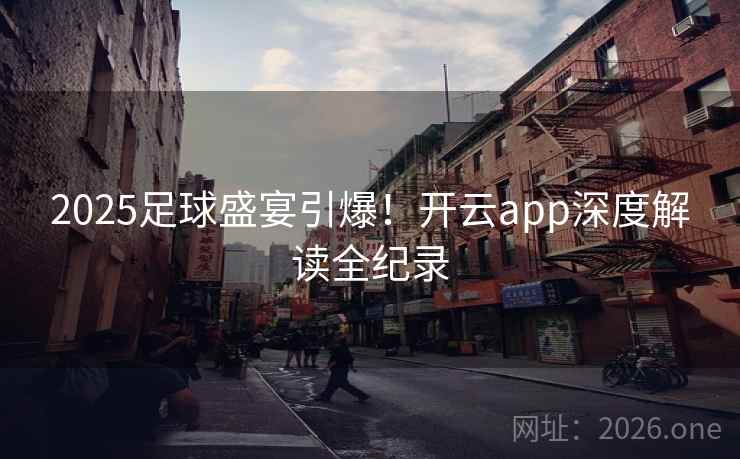 2025足球盛宴引爆！开云app深度解读全纪录