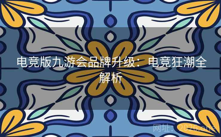 电竞版九游会品牌升级：电竞狂潮全解析