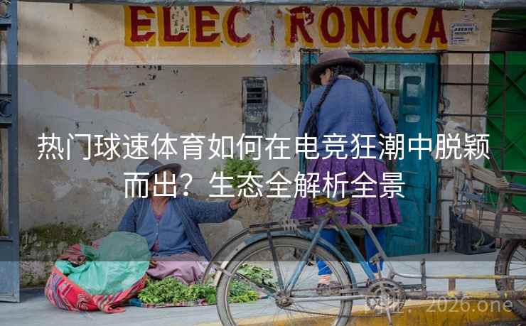 热门球速体育如何在电竞狂潮中脱颖而出？生态全解析全景