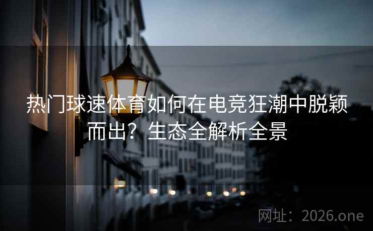 热门球速体育如何在电竞狂潮中脱颖而出?生态全解析全景 热门球速体育如何在电竞狂潮中脱颖而出?生态全解析全景