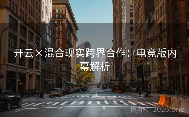 开云×混合现实跨界合作:电竞版内幕解析 开云×混合现实跨界合作:电竞版内幕解析