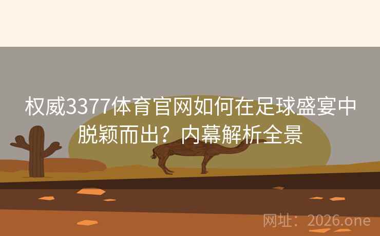 权威3377体育官网如何在足球盛宴中脱颖而出？内幕解析全景