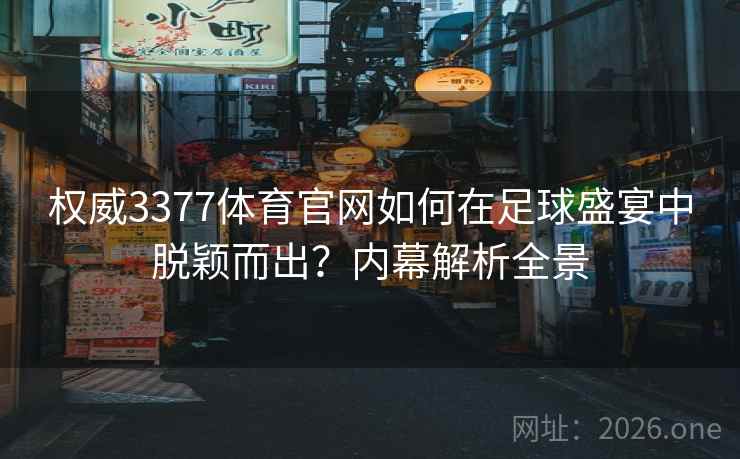 权威3377体育官网如何在足球盛宴中脱颖而出？内幕解析全景