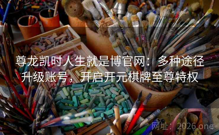 尊龙凯时人生就是博官网:多种途径升级账号,开启开元棋牌至尊特权 尊龙凯时人生就是博官网:多种途径升级账号,开启开元棋牌至尊特权