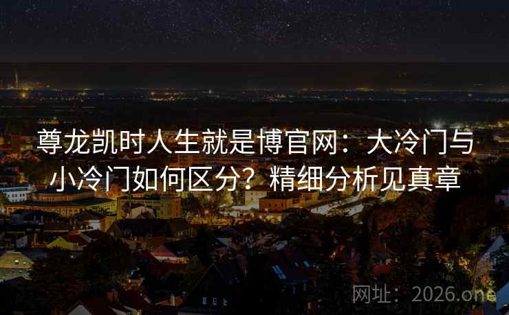尊龙凯时人生就是博官网:大冷门与小冷门如何区分?精细分析见真章 尊龙凯时人生就是博官网:大冷门与小冷门如何区分?精细分析见真章