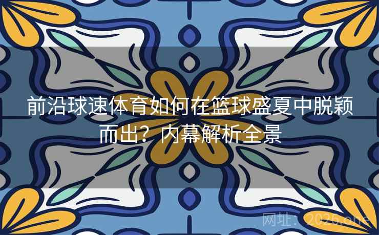 前沿球速体育如何在篮球盛夏中脱颖而出？内幕解析全景