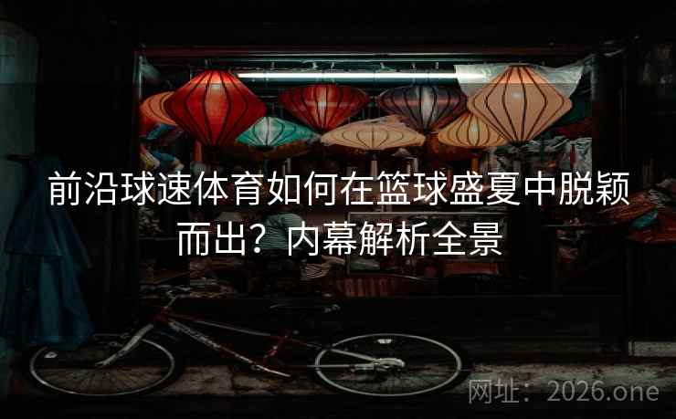 前沿球速体育如何在篮球盛夏中脱颖而出?内幕解析全景 前沿球速体育如何在篮球盛夏中脱颖而出?内幕解析全景