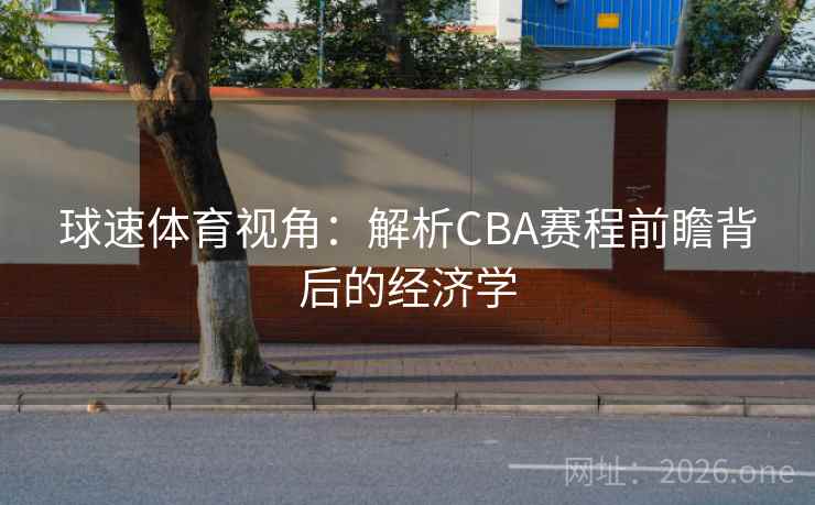 球速体育视角：解析CBA赛程前瞻背后的经济学