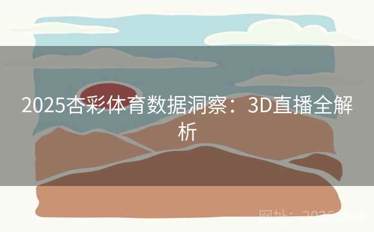 2025杏彩体育数据洞察:3D直播全解析 2025杏彩体育数据洞察:3D直播全解析