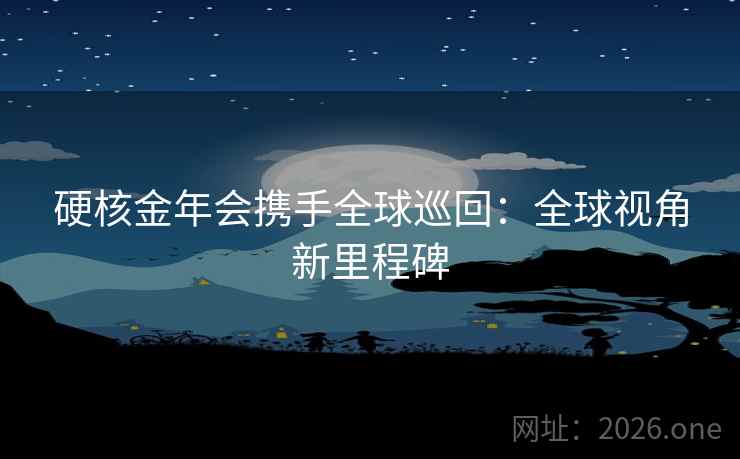 硬核金年会携手全球巡回：全球视角新里程碑