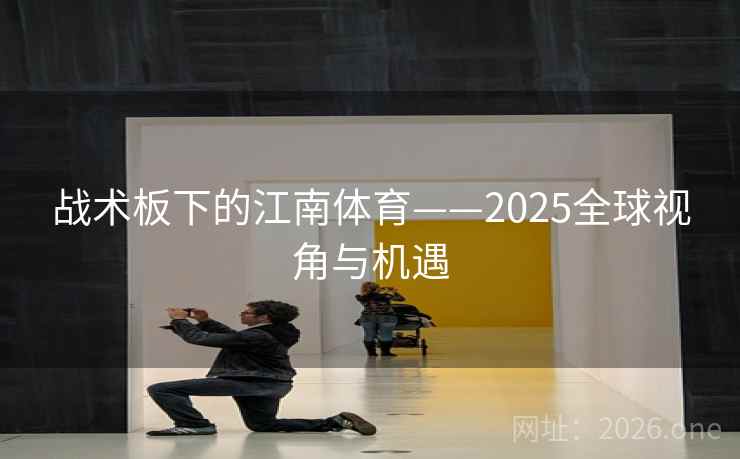 战术板下的江南体育——2025全球视角与机遇 战术板下的江南体育——2025全球视角与机遇