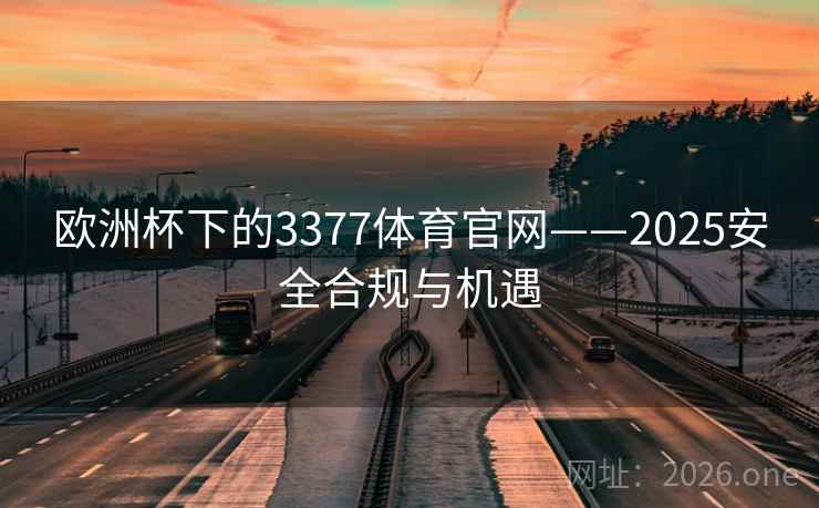 欧洲杯下的3377体育官网——2025安全合规与机遇 欧洲杯下的3377体育官网——2025安全合规与机遇