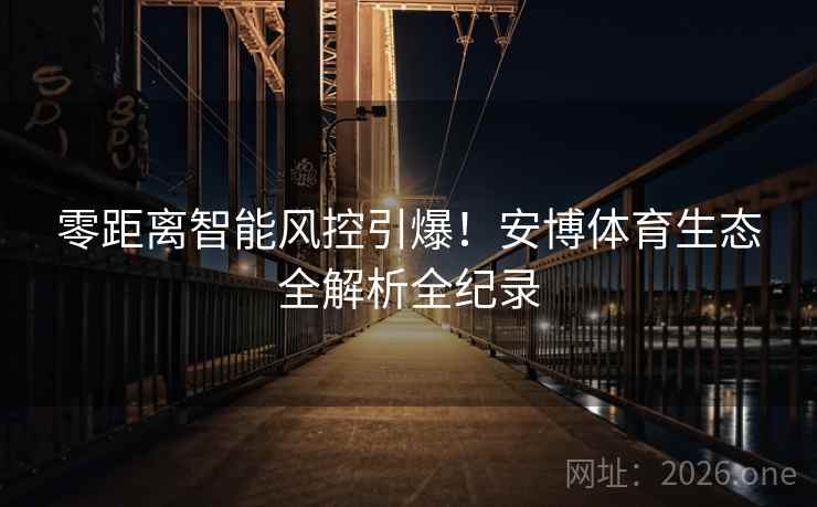 零距离智能风控引爆!安博体育生态全解析全纪录 零距离智能风控引爆!安博体育生态全解析全纪录
