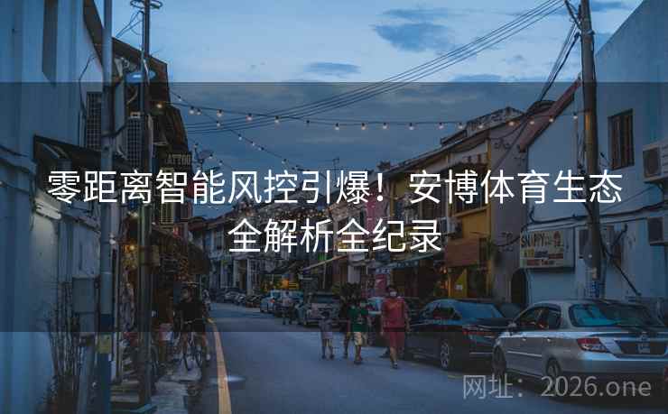 零距离智能风控引爆!安博体育生态全解析全纪录 零距离智能风控引爆!安博体育生态全解析全纪录
