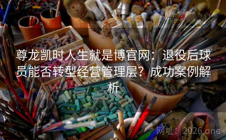 尊龙凯时人生就是博官网：退役后球员能否转型经营管理层？成功案例解析