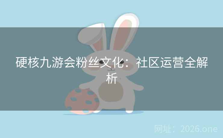 硬核九游会粉丝文化:社区运营全解析 硬核九游会粉丝文化:社区运营全解析