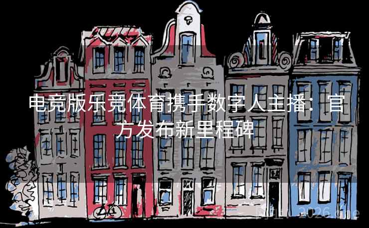 电竞版乐竞体育携手数字人主播:官方发布新里程碑 电竞版乐竞体育携手数字人主播:官方发布新里程碑