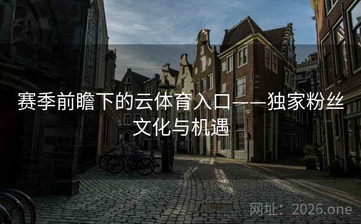 赛季前瞻下的云体育入口——独家粉丝文化与机遇 赛季前瞻下的云体育入口——独家粉丝文化与机遇