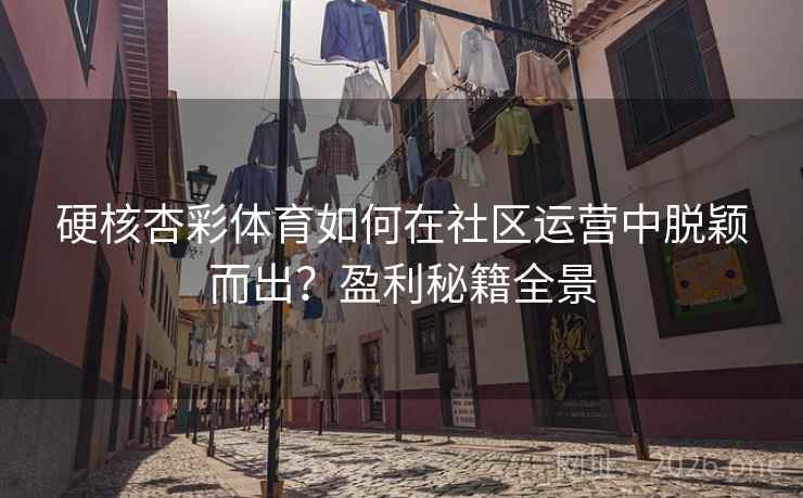 硬核杏彩体育如何在社区运营中脱颖而出？盈利秘籍全景