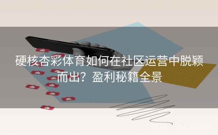 硬核杏彩体育如何在社区运营中脱颖而出?盈利秘籍全景 硬核杏彩体育如何在社区运营中脱颖而出?盈利秘籍全景