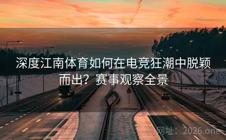 深度江南体育如何在电竞狂潮中脱颖而出?赛事观察全景 深度江南体育如何在电竞狂潮中脱颖而出?赛事观察全景