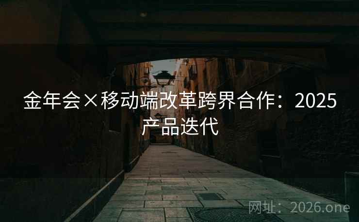 金年会×移动端改革跨界合作:2025产品迭代 金年会×移动端改革跨界合作:2025产品迭代