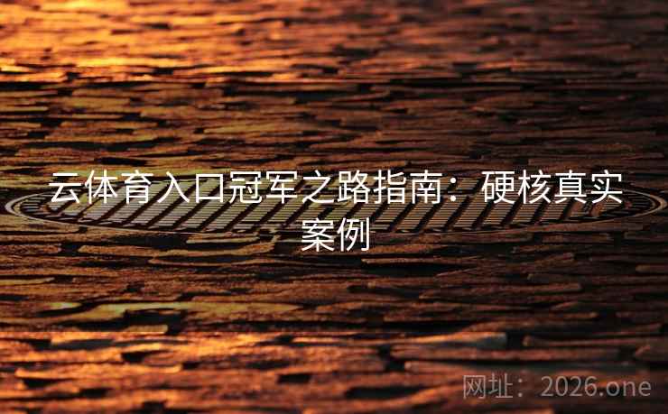 云体育入口冠军之路指南:硬核真实案例 云体育入口冠军之路指南:硬核真实案例