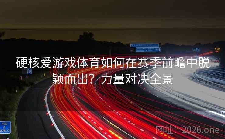 硬核爱游戏体育如何在赛季前瞻中脱颖而出?力量对决全景 硬核爱游戏体育如何在赛季前瞻中脱颖而出?力量对决全景